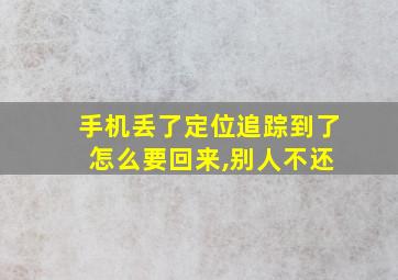 手机丢了定位追踪到了 怎么要回来,别人不还